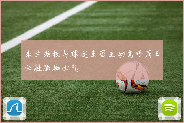 米兰老板与球迷亲密互动高呼周日必胜激励士气