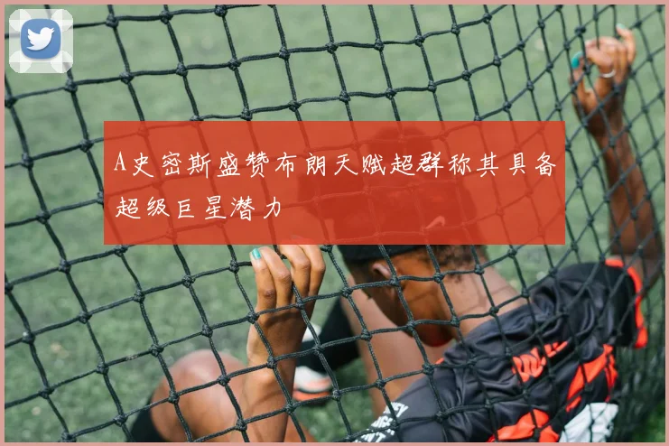 A史密斯盛赞布朗天赋超群称其具备超级巨星潜力