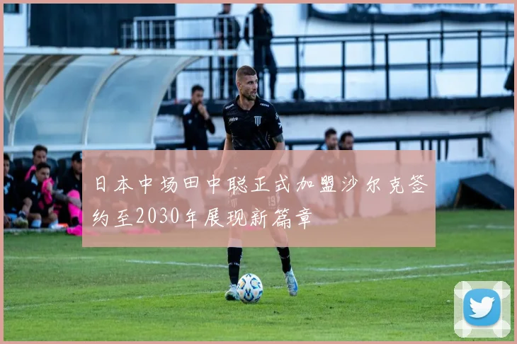 日本中场田中聪正式加盟沙尔克签约至2030年展现新篇章