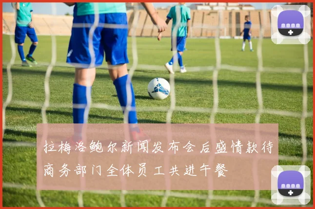 拉梅洛鲍尔新闻发布会后盛情款待商务部门全体员工共进午餐