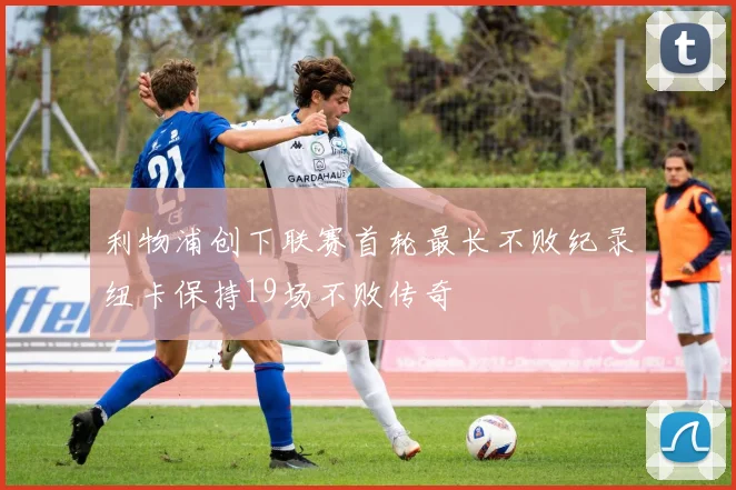 利物浦创下联赛首轮最长不败纪录纽卡保持19场不败传奇