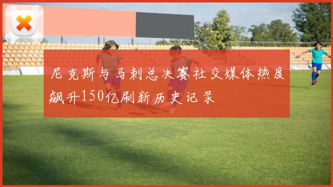 尼克斯与马刺总决赛社交媒体热度飙升150亿刷新历史记录