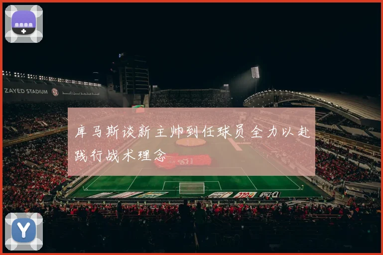 库马斯谈新主帅到任球员全力以赴践行战术理念