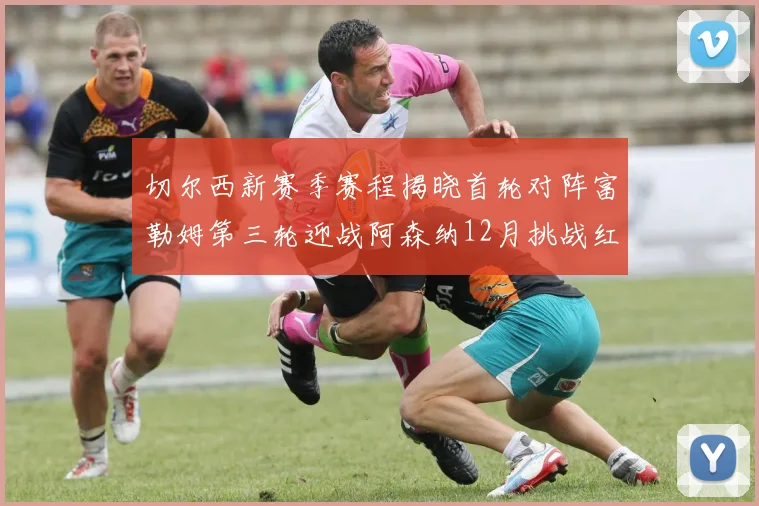 切尔西新赛季赛程揭晓首轮对阵富勒姆第三轮迎战阿森纳12月挑战红军和蓝月亮