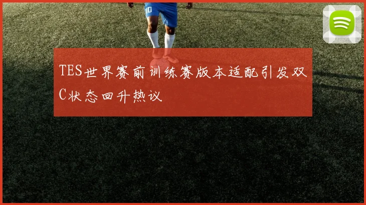 TES世界赛前训练赛版本适配引发双C状态回升热议