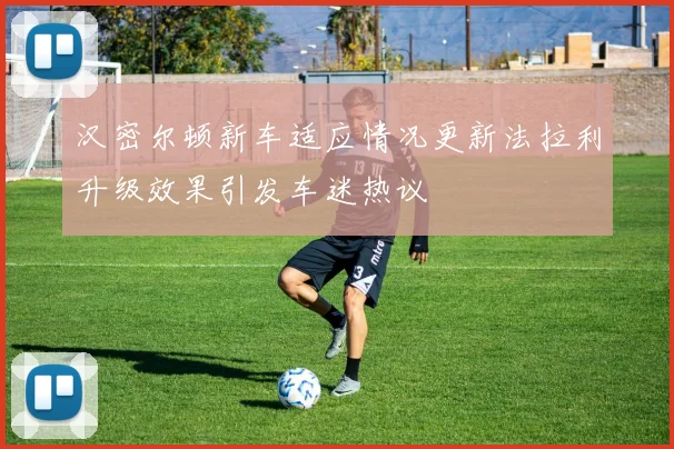 汉密尔顿新车适应情况更新法拉利升级效果引发车迷热议