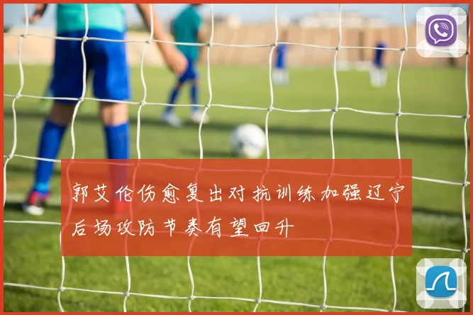 郭艾伦伤愈复出对抗训练加强辽宁后场攻防节奏有望回升