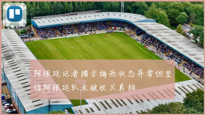 阿根廷记者揭示梅西状态异常但坚信阿根廷队未被收买真相